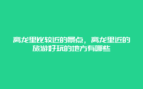 离龙里比较近的景点，离龙里近的旅游好玩的地方有哪些