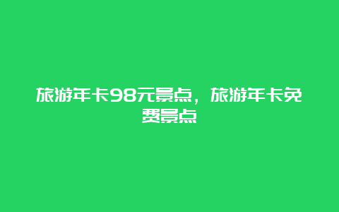 旅游年卡98元景点，旅游年卡免费景点