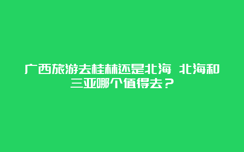 广西旅游去桂林还是北海 北海和三亚哪个值得去？