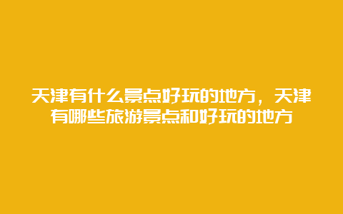 天津有什么景点好玩的地方，天津有哪些旅游景点和好玩的地方