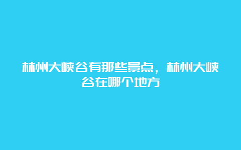 林州大峡谷有那些景点，林州大峡谷在哪个地方