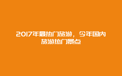 2017年最热门旅游，今年国内旅游热门景点