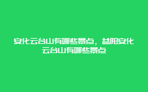 安化云台山有哪些景点，益阳安化云台山有哪些景点