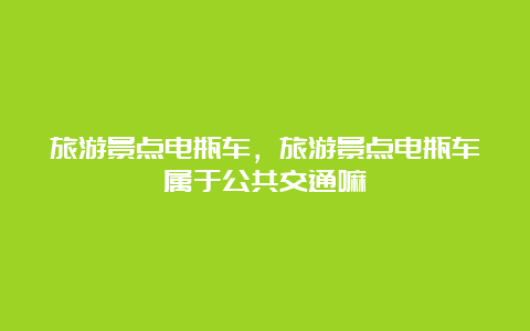 旅游景点电瓶车，旅游景点电瓶车属于公共交通嘛