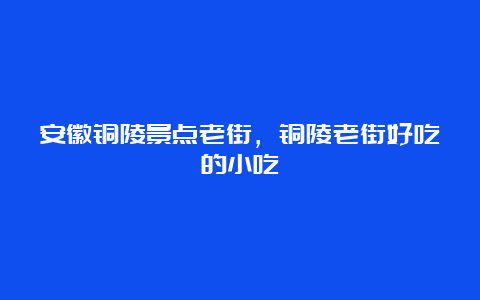 安徽铜陵景点老街，铜陵老街好吃的小吃