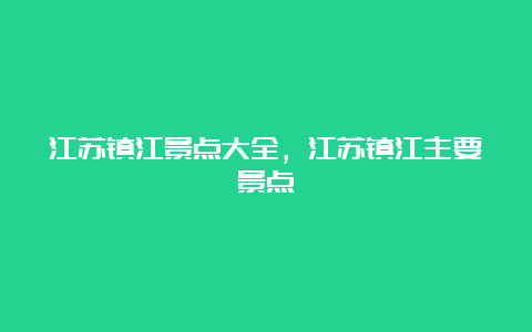 江苏镇江景点大全，江苏镇江主要景点