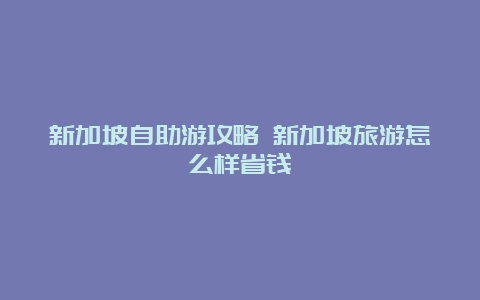 新加坡自助游攻略 新加坡旅游怎么样省钱