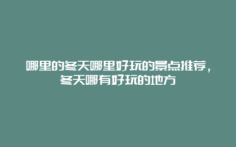 哪里的冬天哪里好玩的景点推荐，冬天哪有好玩的地方