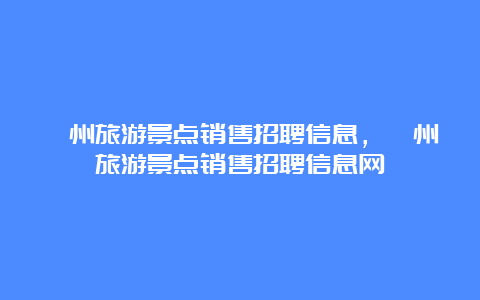 滁州旅游景点销售招聘信息，滁州旅游景点销售招聘信息网