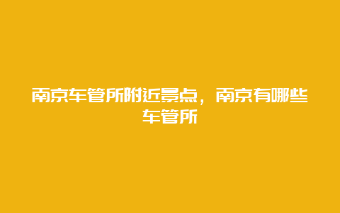 南京车管所附近景点，南京有哪些车管所