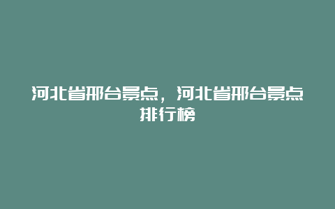 河北省邢台景点，河北省邢台景点排行榜