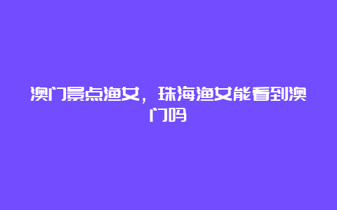 澳门景点渔女，珠海渔女能看到澳门吗