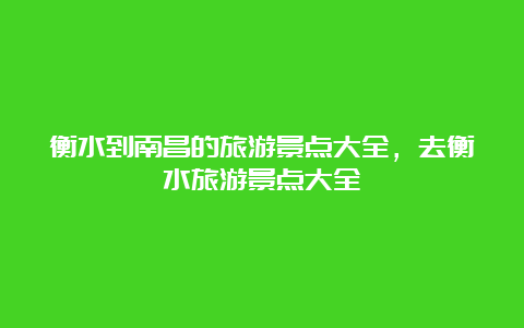 衡水到南昌的旅游景点大全，去衡水旅游景点大全