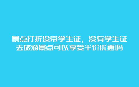 景点打折没带学生证，没有学生证去旅游景点可以享受半价优惠吗