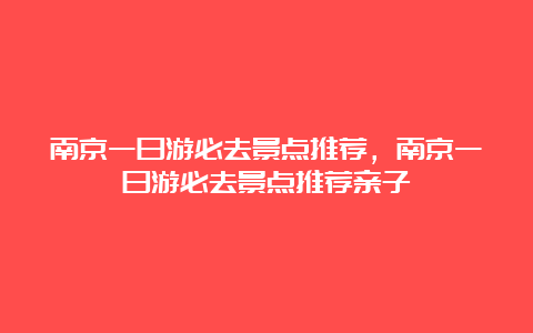 南京一日游必去景点推荐，南京一日游必去景点推荐亲子