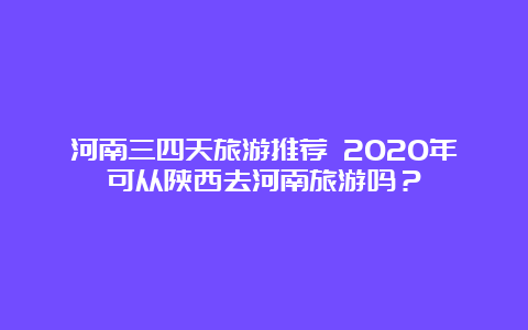 河南三四天旅游推荐 2020年可从陕西去河南旅游吗？