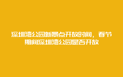 深圳湾公园新景点开放时间，春节期间深圳湾公园是否开放