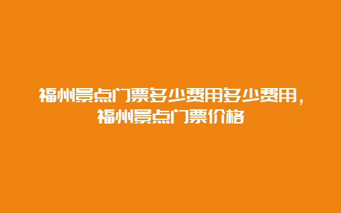 福州景点门票多少费用多少费用，福州景点门票价格