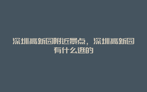 深圳高新园附近景点，深圳高新园有什么逛的