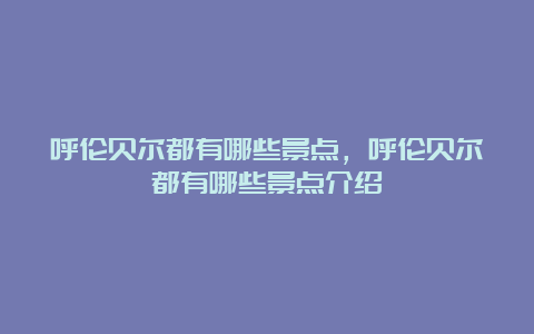 呼伦贝尔都有哪些景点，呼伦贝尔都有哪些景点介绍