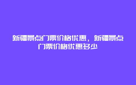 新疆景点门票价格优惠，新疆景点门票价格优惠多少