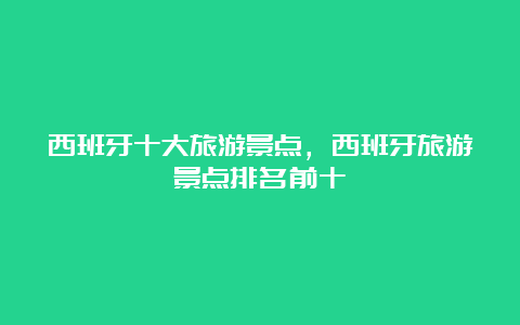 西班牙十大旅游景点，西班牙旅游景点排名前十