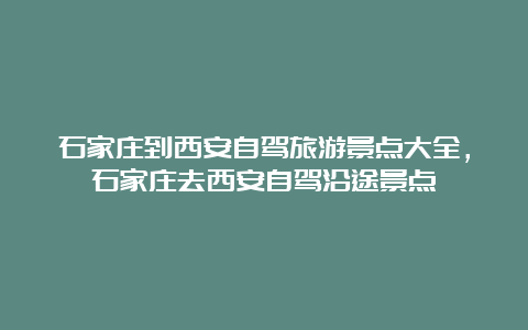 石家庄到西安自驾旅游景点大全，石家庄去西安自驾沿途景点