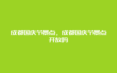 成都国庆节景点，成都国庆节景点开放吗