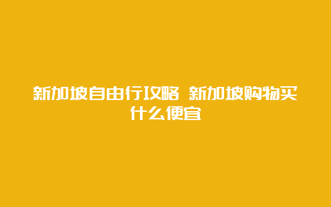 新加坡自由行攻略 新加坡购物买什么便宜