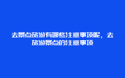 去景点旅游有哪些注意事项呢，去旅游景点的注意事项