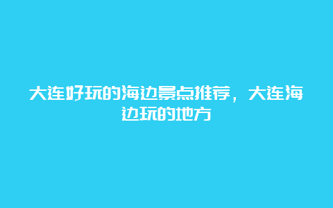 大连好玩的海边景点推荐，大连海边玩的地方