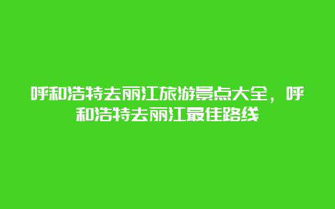 呼和浩特去丽江旅游景点大全，呼和浩特去丽江最佳路线