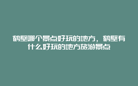 鹤壁哪个景点好玩的地方，鹤壁有什么好玩的地方旅游景点