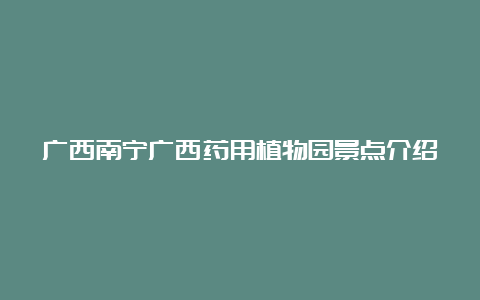 广西南宁广西药用植物园景点介绍