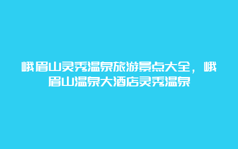 峨眉山灵秀温泉旅游景点大全，峨眉山温泉大酒店灵秀温泉