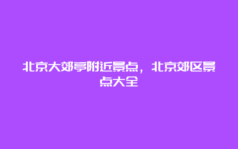 北京大郊亭附近景点，北京郊区景点大全