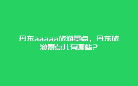 丹东aaaaa旅游景点，丹东旅游景点儿有哪些?