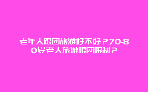 老年人跟团旅游好不好？70-80岁老人旅游跟团限制？