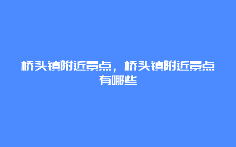 桥头镇附近景点，桥头镇附近景点有哪些