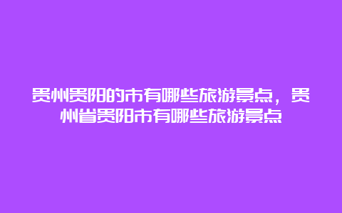 贵州贵阳的市有哪些旅游景点，贵州省贵阳市有哪些旅游景点