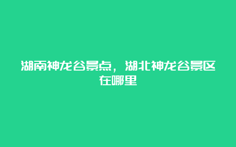 湖南神龙谷景点，湖北神龙谷景区在哪里