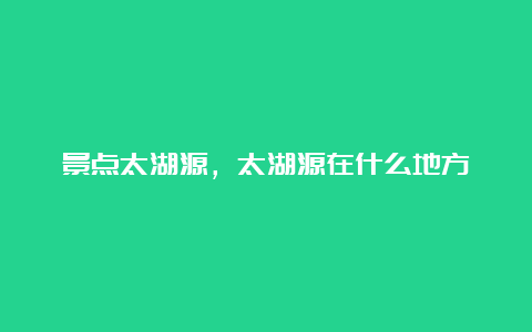 景点太湖源，太湖源在什么地方