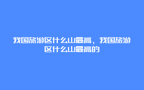 我国旅游区什么山最高，我国旅游区什么山最高的