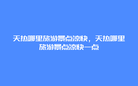 天热哪里旅游景点凉快，天热哪里旅游景点凉快一点