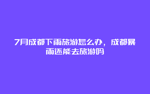 7月成都下雨旅游怎么办，成都暴雨还能去旅游吗