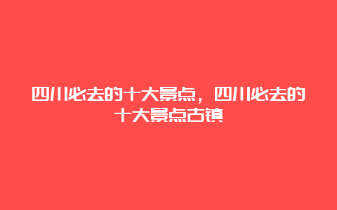 四川必去的十大景点，四川必去的十大景点古镇