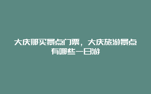 大庆那买景点门票，大庆旅游景点有哪些一日游