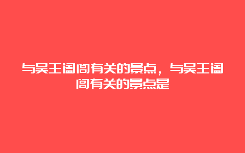 与吴王阖闾有关的景点，与吴王阖闾有关的景点是