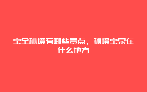 宝全秘境有哪些景点，秘境宝泉在什么地方