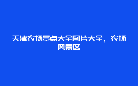 天津农场景点大全图片大全，农场风景区